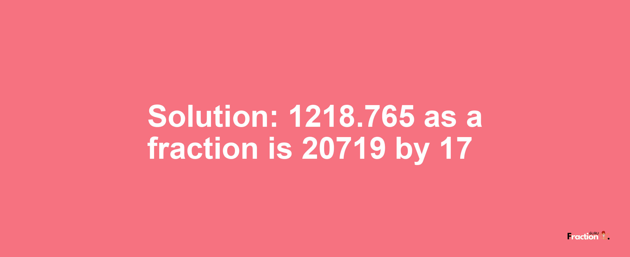 Solution:1218.765 as a fraction is 20719/17